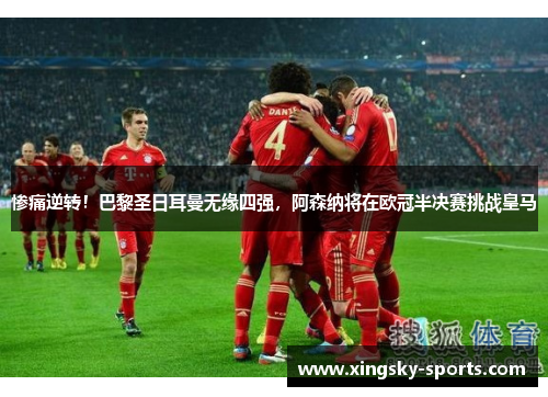 惨痛逆转！巴黎圣日耳曼无缘四强，阿森纳将在欧冠半决赛挑战皇马