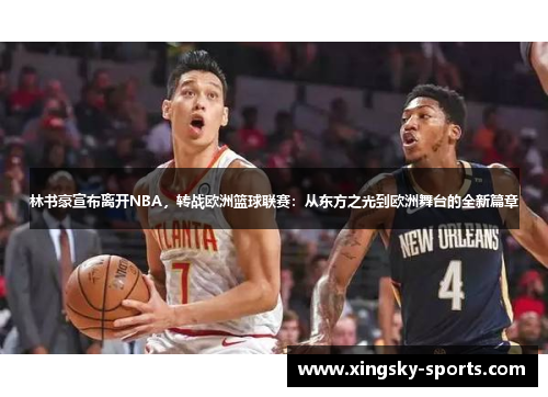 林书豪宣布离开NBA，转战欧洲篮球联赛：从东方之光到欧洲舞台的全新篇章