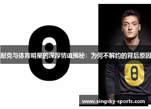 耐克与体育明星的深厚情谊揭秘：为何不解约的背后原因