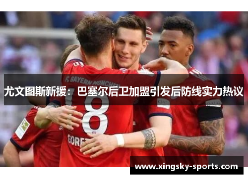 尤文图斯新援：巴塞尔后卫加盟引发后防线实力热议