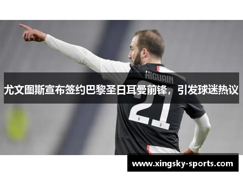 尤文图斯宣布签约巴黎圣日耳曼前锋，引发球迷热议