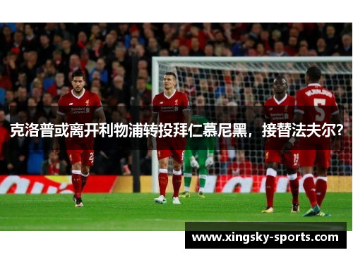 克洛普或离开利物浦转投拜仁慕尼黑，接替法夫尔？